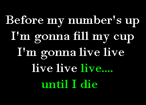 Before my number's up
I'm gonna fill my cup
I'm gonna live live
live live live....

until I die