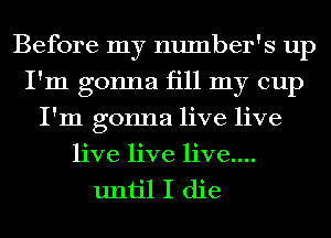 Before my number's up
I'm gonna fill my cup
I'm gonna live live
live live live....

until I die