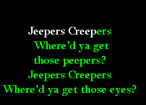 Jeepers Creepers
VVhere'd ya get
those peepers?

Jeepers Creepers

VVhere'd ya get those eyes?
