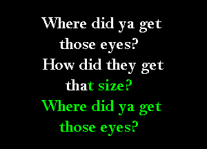 Where did ya get
those eyes?
How did they get
that size?

Where did ya get

those eyes?