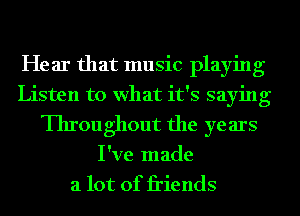 Hear that music playin g
Listen to what it's sayin g
Throughout the years
I've made
a lot of friends