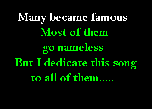 Many became famous
Most of them
go nameless

But I dedicate this song

to all of them .....