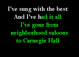 I've sung with the best
And I've had it all
I've gone from
neighborhood saloons
to Carnegie Hall