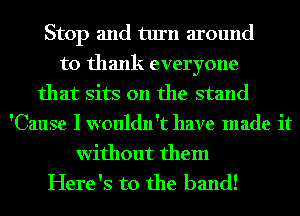 Stop and turn around
to thank everyone
that sits on the stand
'Cause Iwouldn't have made it

without them
Here's to the band!