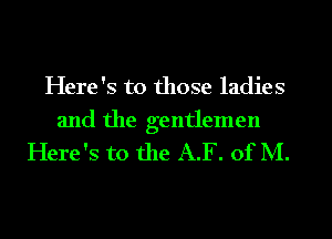 Here's to those ladies

and the gentlemen
Here's to the A.F. of M.