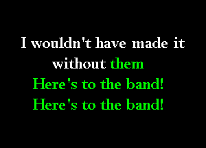 I wouldn't have made it

without them

Here's to the band!
Here's to the band!