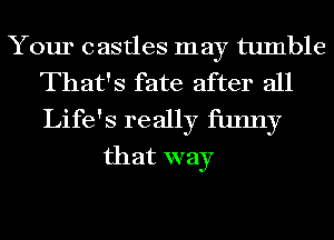 Your castles may tumble
That's fate after all

Life's really funny
that way
