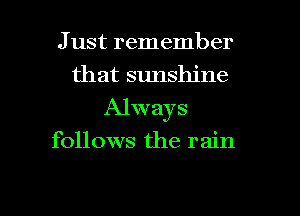 J ust remember

that sunshine
Always

follows the rain

g