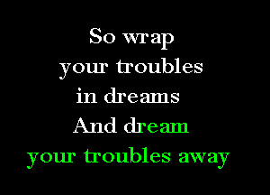 So wrap
your troubles
in dreams
And dream
your troubles away