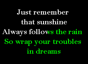 J ust remember
that sunshine
Always follows the 1' ain
So wrap your troubles
in dreams