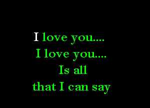I love you...

I love you...
Is all
that I can say