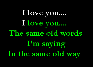 I love you...

I love you...
The same old words
I'm saying
In the same old way
