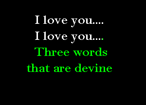 I love you....

I love you...
Three words
that are devine