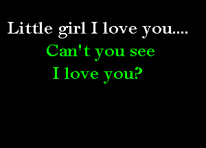 Little girl I love you...
Can't you see

I love you?