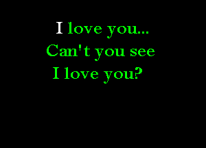 I love you...

Can't you see
I love you?
