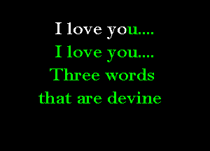 I love you...

I love you...
Three words
that are devine
