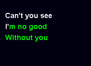 Can't you see
Im1nogood

Without you