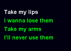 Take my lips
I wanna lose them

Take my arms
I'll never use them