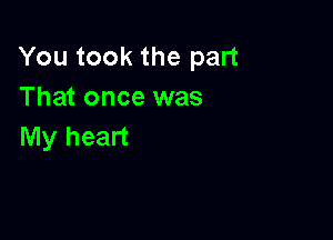 You took the part
That once was

My heart