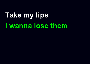 Take my lips
I wanna lose them