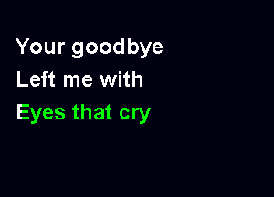 Yourgoodbye
Left me with

Eyes that cry