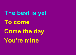 The best is yet
Tocome

Come the day
You're mine