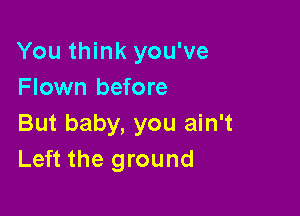 You think you've
Flown before

But baby, you ain't
Left the ground