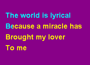 The world is lyrical
Because a miracle has

Brought my lover
To me