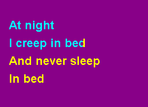 At night
I creep in bed

And never sleep
In bed