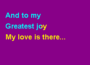 And to my
Greatest joy

My love is there...