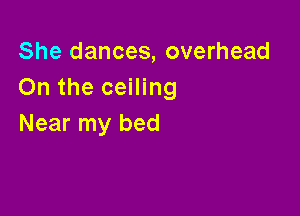 She dances, overhead
On the ceiling

Near my bed