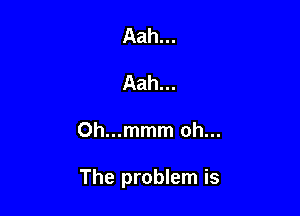 Aah...
Aah...

Oh...mmm oh...

The problem is
