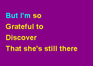 But I'm so
Grateful to

Discover
That she's still there