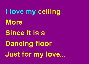 I love my ceiling
More

Since it is a
Dancing floor
Just for my love...