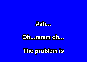 Aah...

Oh...mmm oh...

The problem is