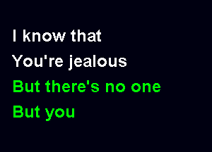 I know that
You're jealous

But there's no one
But you