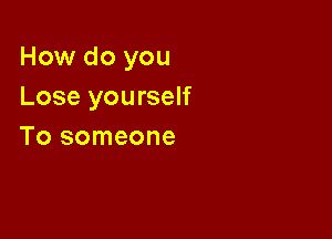How do you
Lose yourself

To someone