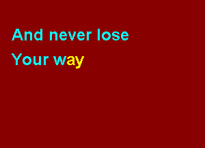And never lose
Your way