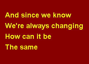 And since we know
We're always changing

How can it be
The same