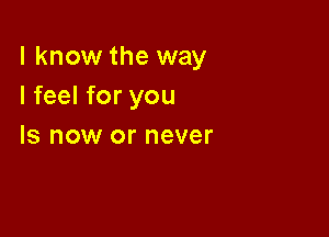 I know the way
I feel for you

Is now or never