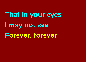That in your eyes
I may not see

Forever, forever