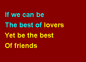 If we can be
The best of lovers

Yet be the best
Of friends