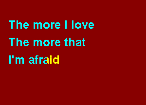 The more I love
The more that

I'm afraid