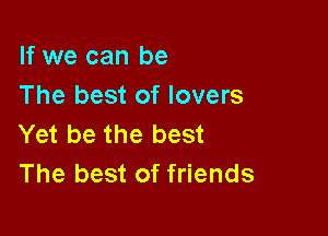 If we can be
The best of lovers

Yet be the best
The best of friends