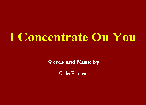 I Concentrate 011 You

Words and Munc by
Cola Pom
