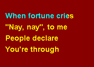 When fortune cries
Nay, nay, to me

People declare
You're through