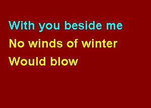 With you beside me
No winds of winter

Would blow