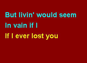 But Iivin' would seem
In vain if I

If I ever lost you