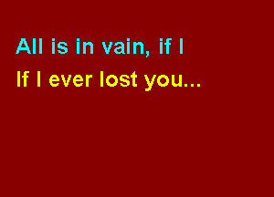All is in vain, if I
If I ever lost you...
