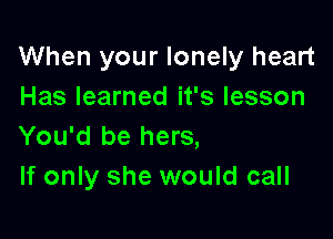 When your lonely heart
Has learned it's lesson

You'd be hers,
If only she would call